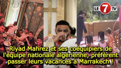 Photo of Riyad Mahrez et ses coéquipiers de l’équipe nationale algérienne, préfèrent passer leurs vacances à Marrakech !